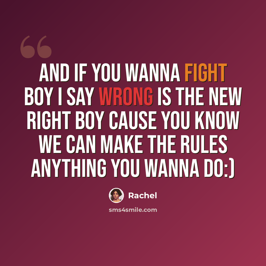 “And if you wanna fight boy I say wrong is the new right boy Cause you know we can make the rules Anything you wanna do:)” quote by Rachel