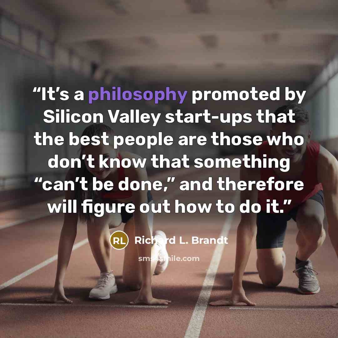 “It’s a philosophy promoted by Silicon Valley start-ups that the best people are those who don’t know that something “can’t be done,” and therefore will figure out how to do it.” quote by Richard L. Brandt