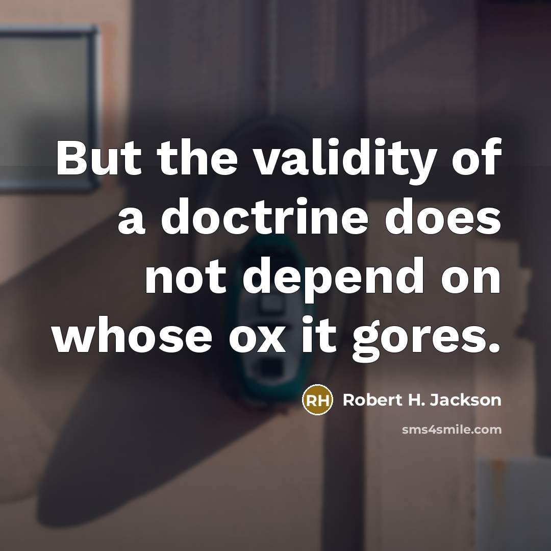 “But the validity of a doctrine does not depend on whose ox it gores.” quote by Robert H. Jackson