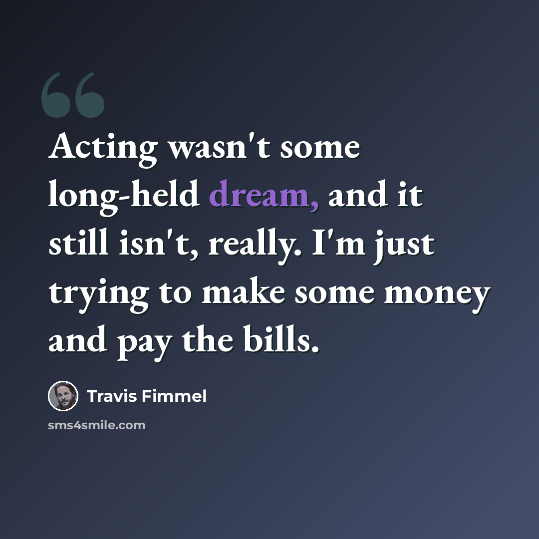 “Acting wasn't some long-held dream, and it still isn't, really. I'm just trying to make some money and pay the bills.” quote by Travis Fimmel