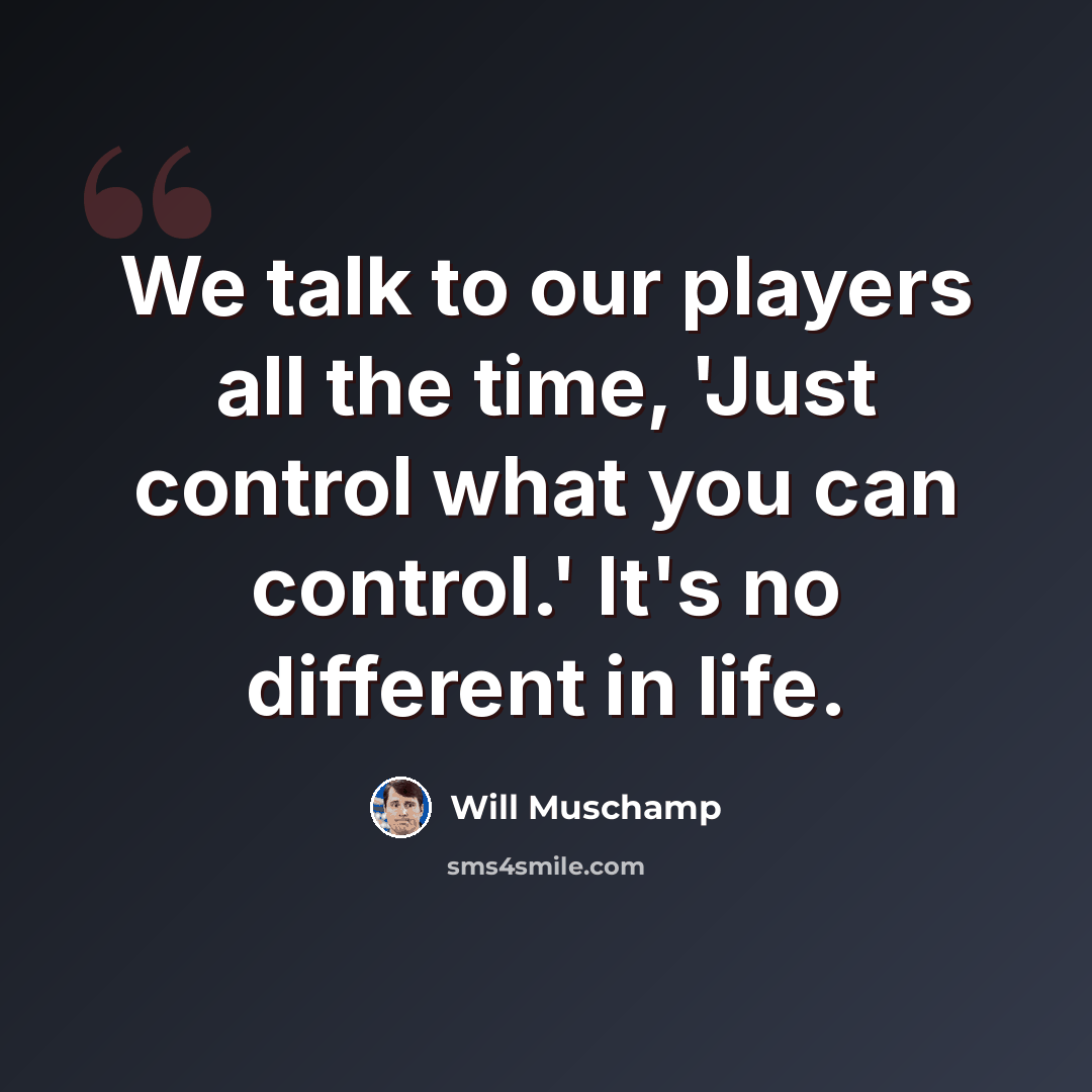 “We talk to our players all the time, 'Just control what you can control.' It's no different in life.” quote by Will Muschamp
