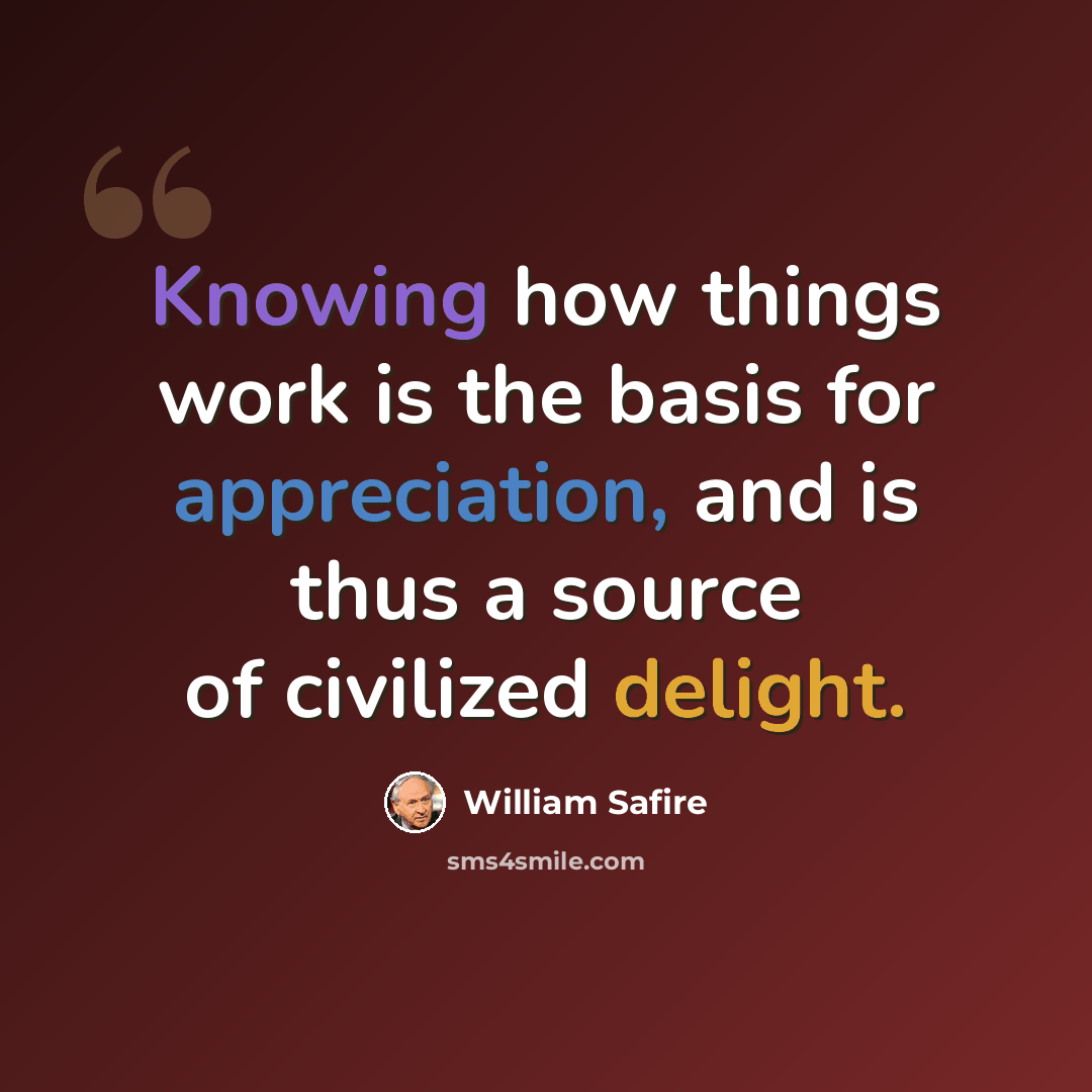 “Knowing how things work is the basis for appreciation, and is thus a source of civilized delight.” quote by William Safire