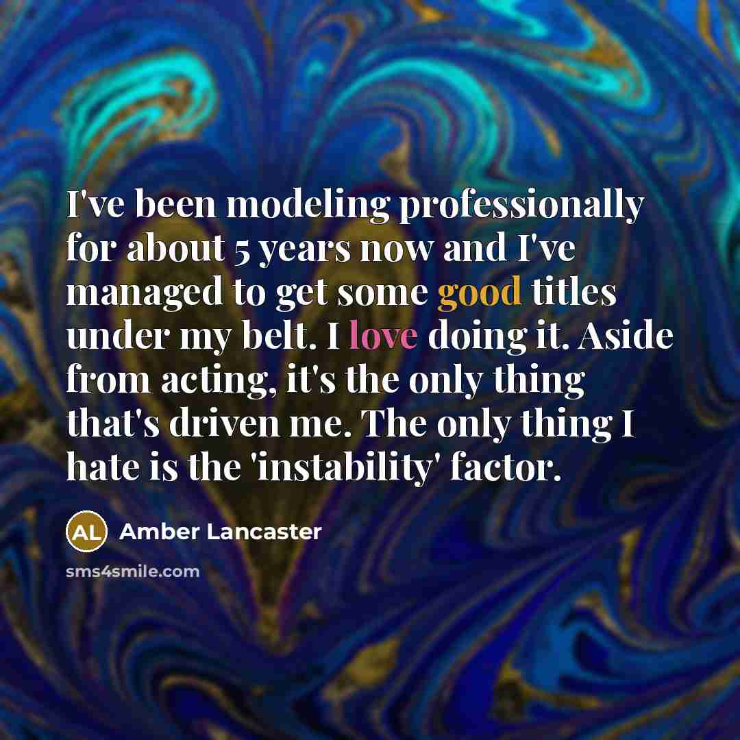 “I've been modeling professionally for about 5 years now and I've managed to get some good titles under my belt. I love doing it. Aside from acting, it's the only thing that's driven me. The only thing I hate is the 'instability' factor.” quote by Amber Lancaster