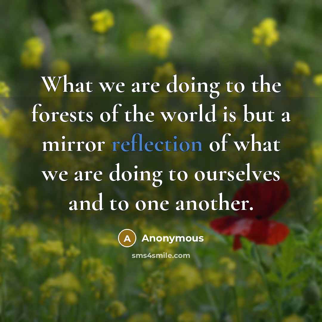 “What we are doing to the forests of the world is but a mirror reflection of what we are doing to ourselves and to one another.” quote by Anonymous