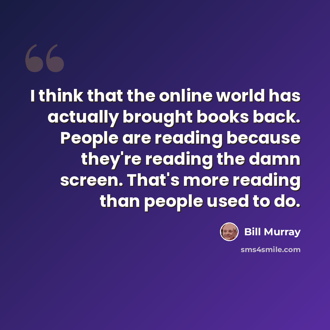 “I think that the online world has actually brought books back. People are reading because they're reading the damn screen. That's more reading than people used to do.” quote by Bill Murray