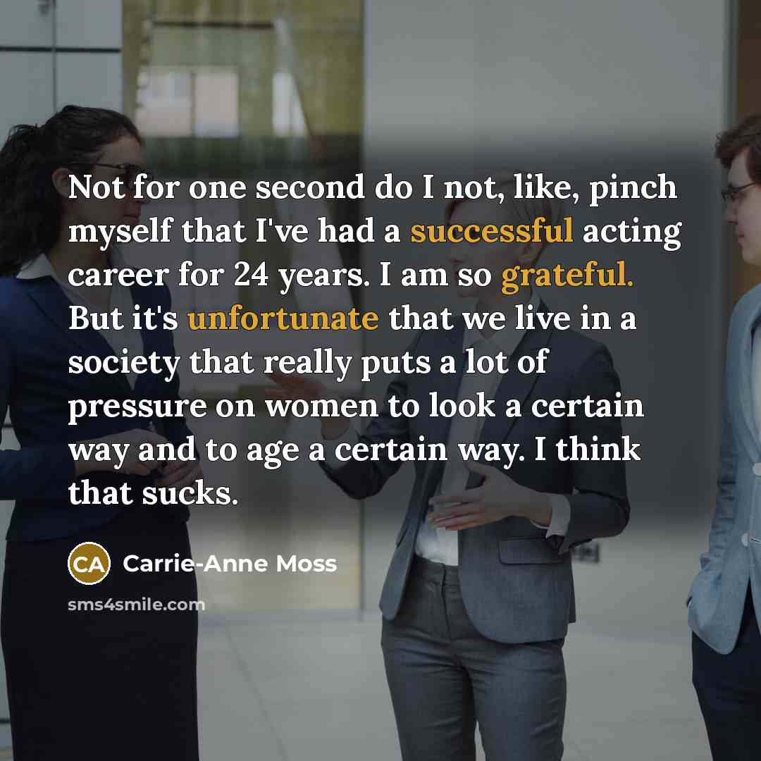 “Not for one second do I not, like, pinch myself that I've had a successful acting career for 24 years. I am so grateful. But it's unfortunate that we live in a society that really puts a lot of pressure on women to look a certain way and to age a certain way. I think that sucks.” quote by Carrie-Anne Moss