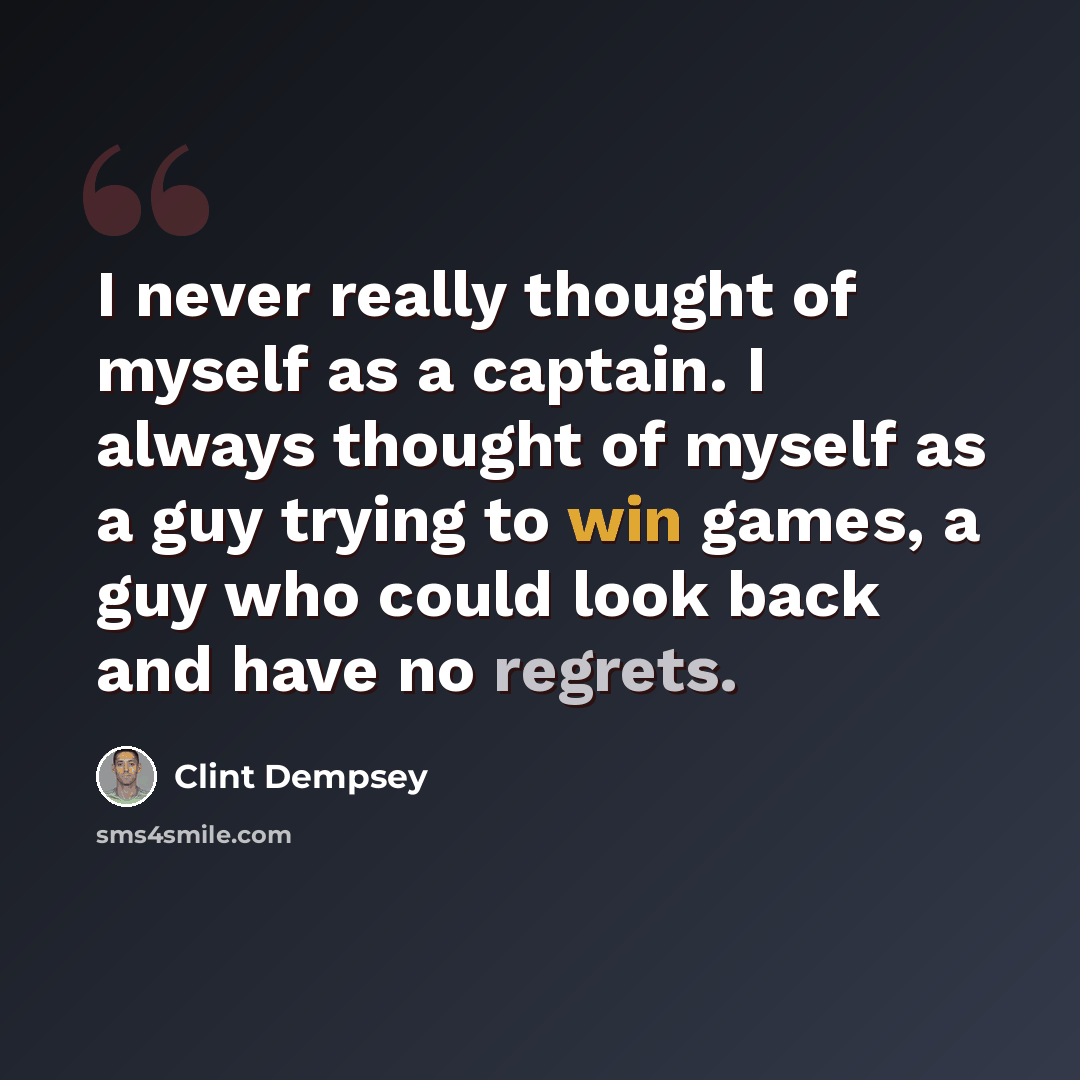 “I never really thought of myself as a captain. I always thought of myself as a guy trying to win games, a guy who could look back and have no regrets.” quote by Clint Dempsey