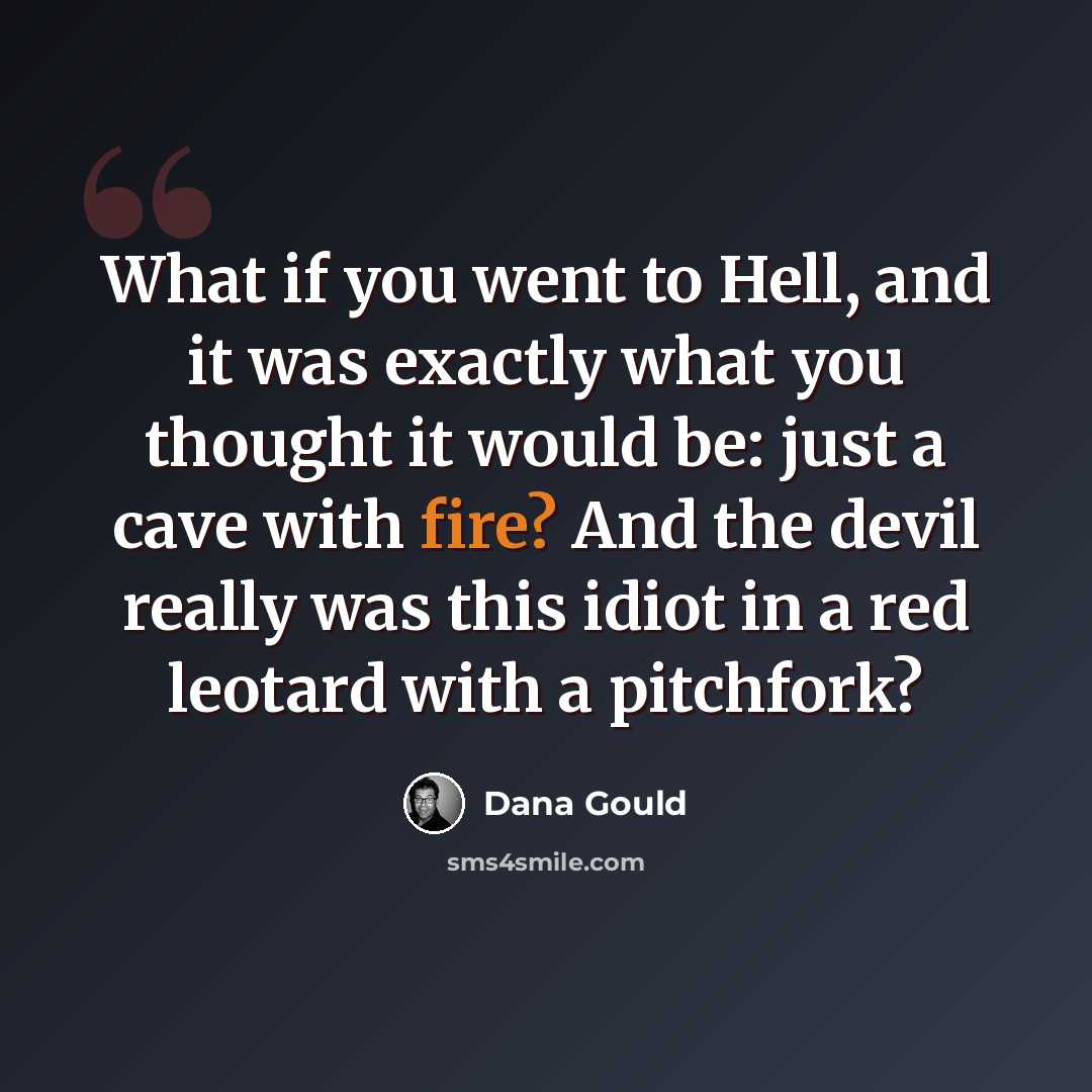 “What if you went to Hell, and it was exactly what you thought it would be: just a cave with fire? And the devil really was this idiot in a red leotard with a pitchfork?” quote by Dana Gould