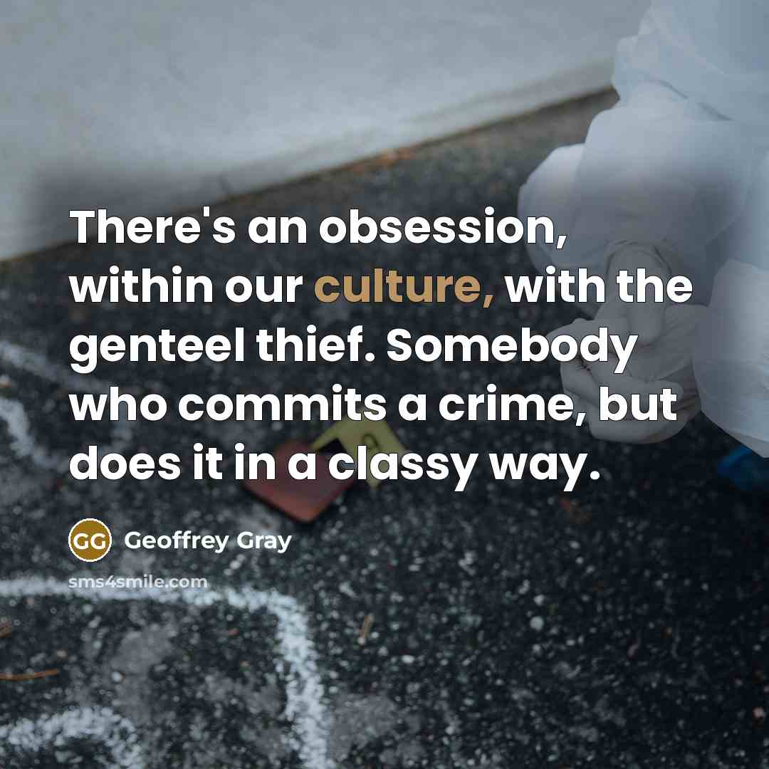 “There's an obsession, within our culture, with the genteel thief. Somebody who commits a crime, but does it in a classy way.” quote by Geoffrey Gray