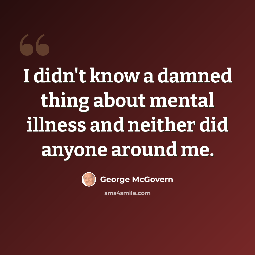 “I didn't know a damned thing about mental illness and neither did anyone around me.” quote by George McGovern