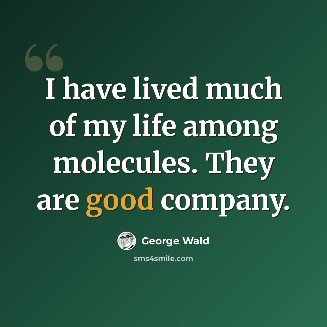 “I have lived much of my life among molecules. They are good company.” quote by George Wald