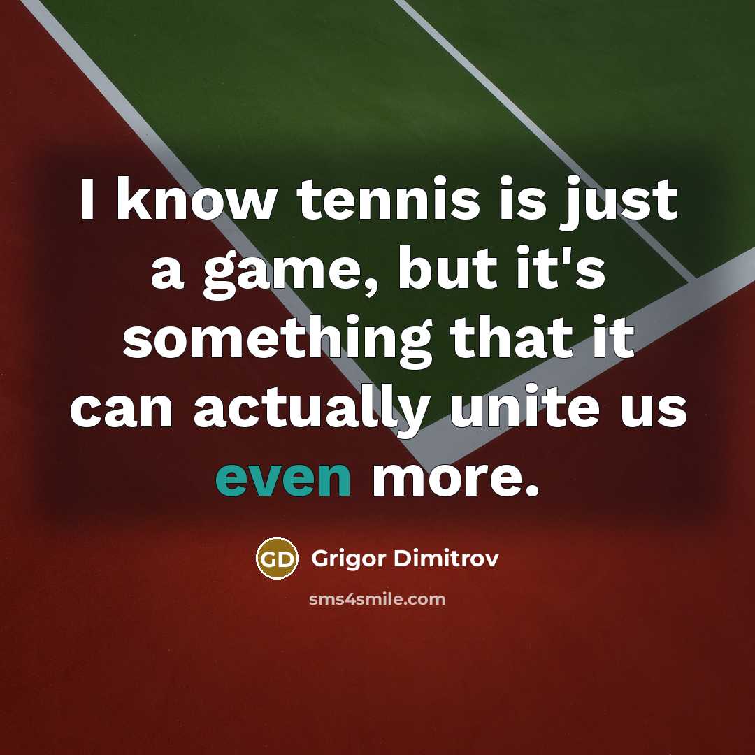 “I know tennis is just a game, but it's something that it can actually unite us even more.” quote by Grigor Dimitrov
