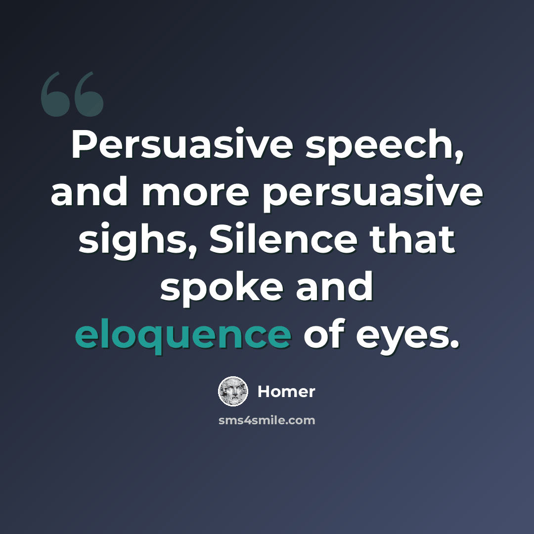 “Persuasive speech, and more persuasive sighs, Silence that spoke and eloquence of eyes.” quote by Homer