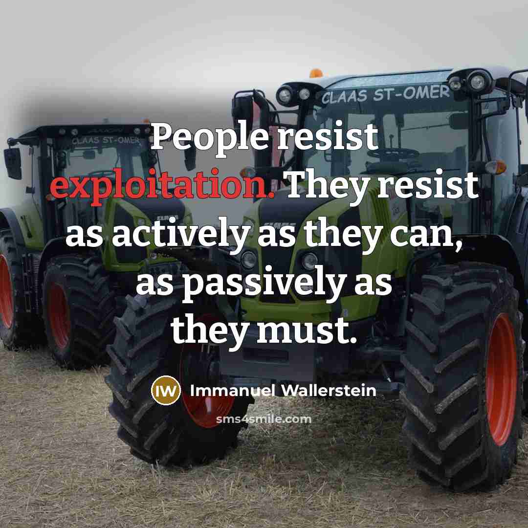 “People resist exploitation. They resist as actively as they can, as passively as they must.” quote by Immanuel Wallerstein