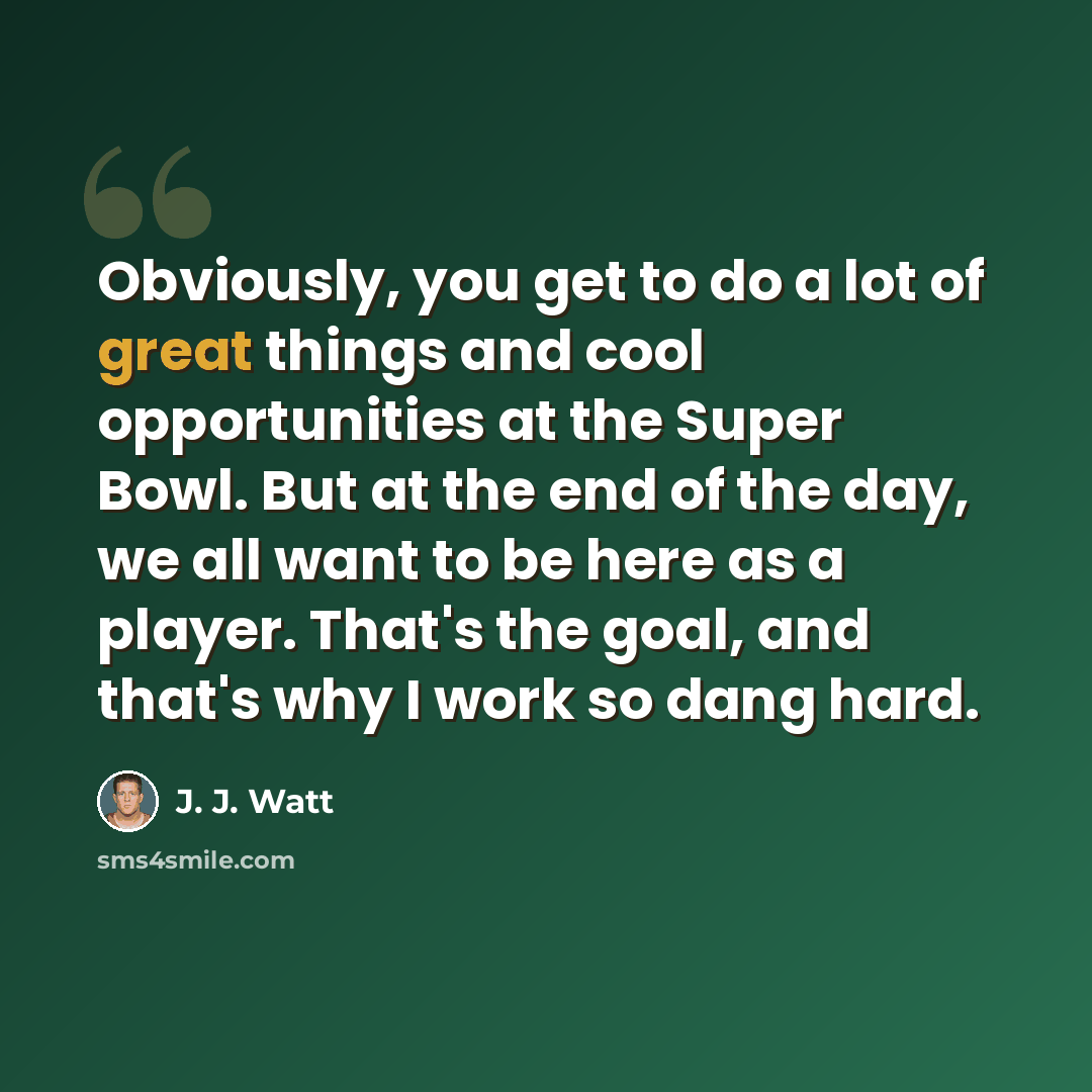 “Obviously, you get to do a lot of great things and cool opportunities at the Super Bowl. But at the end of the day, we all want to be here as a player. That's the goal, and that's why I work so dang hard.” quote by J. J. Watt