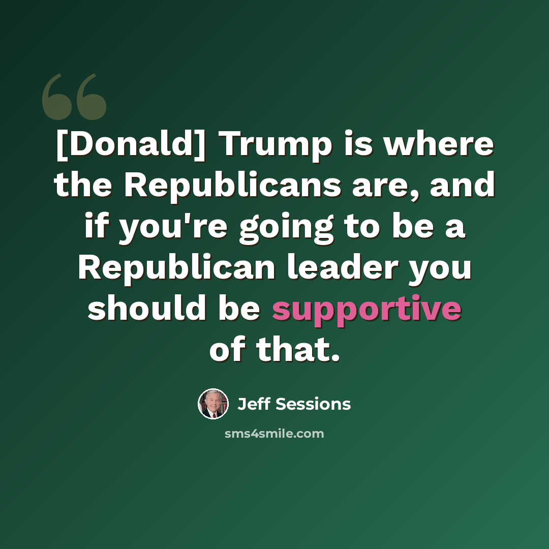 “[Donald] Trump is where the Republicans are, and if you're going to be a Republican leader you should be supportive of that.” quote by Jeff Sessions