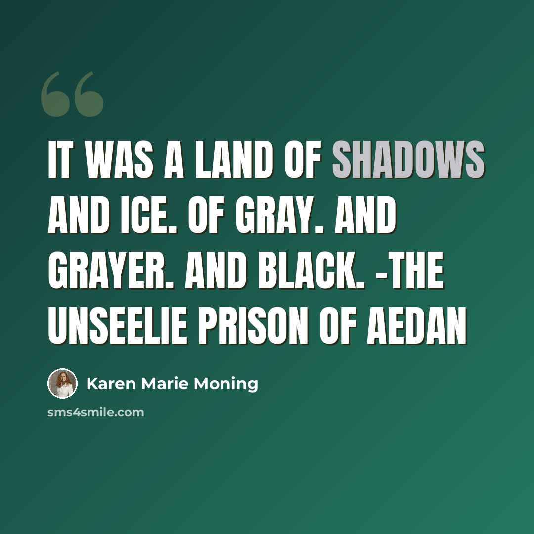 “It was a land of shadows and ice. Of gray. And grayer. And black. -The Unseelie prison of Aedan” quote by Karen Marie Moning