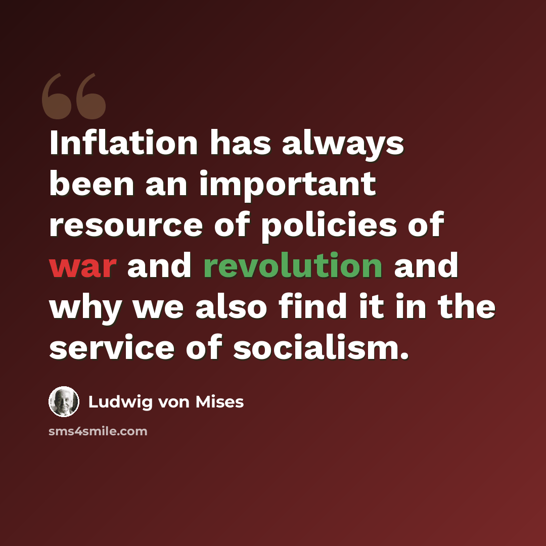 “Inflation has always been an important resource of policies of war and revolution and why we also find it in the service of socialism.” quote by Ludwig von Mises