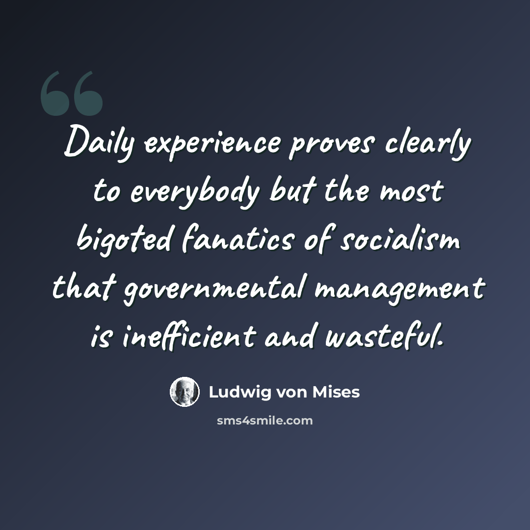 “Daily experience proves clearly to everybody but the most bigoted fanatics of socialism that governmental management is inefficient and wasteful.” quote by Ludwig von Mises
