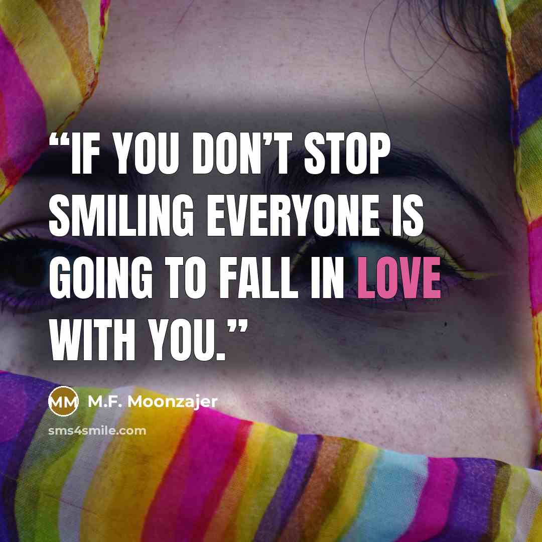 “If you don’t stop smiling everyone is going to fall in love with you.” quote by M.F. Moonzajer