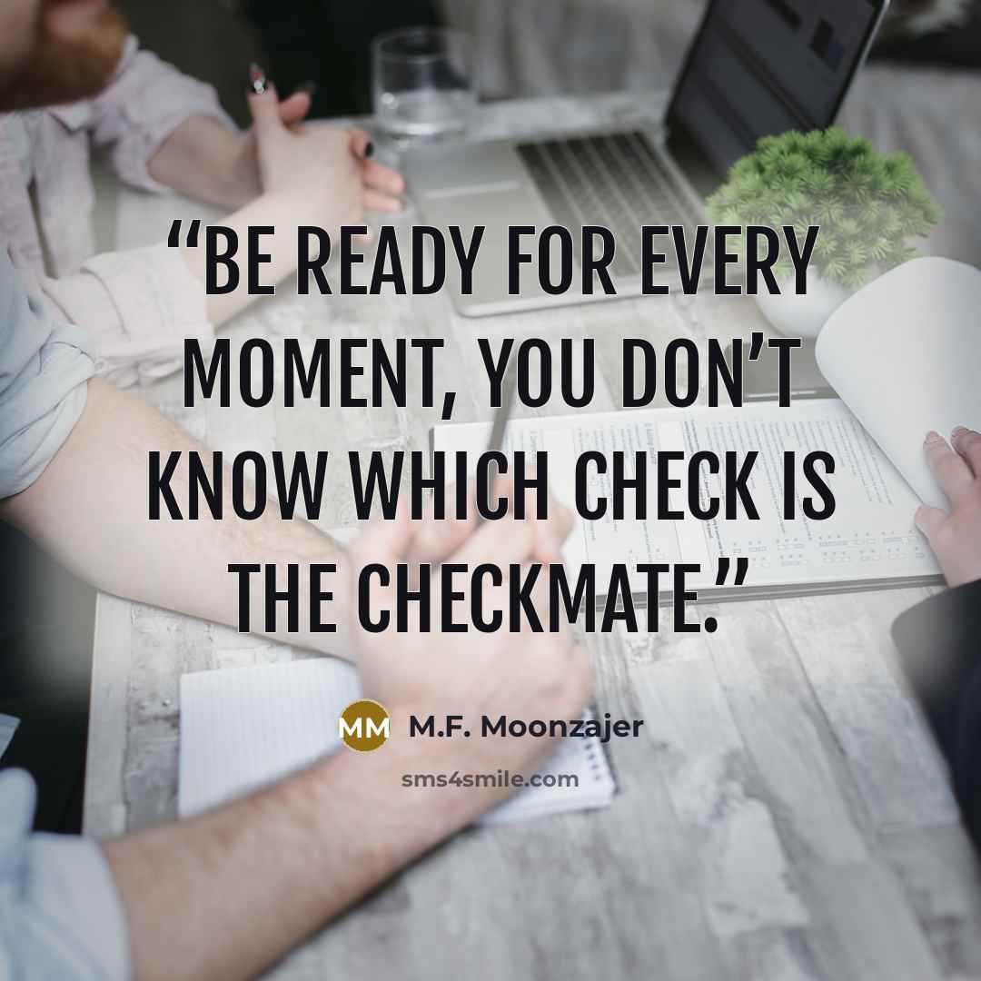“Be ready for every moment, you don’t know which check is the checkmate.” quote by M.F. Moonzajer