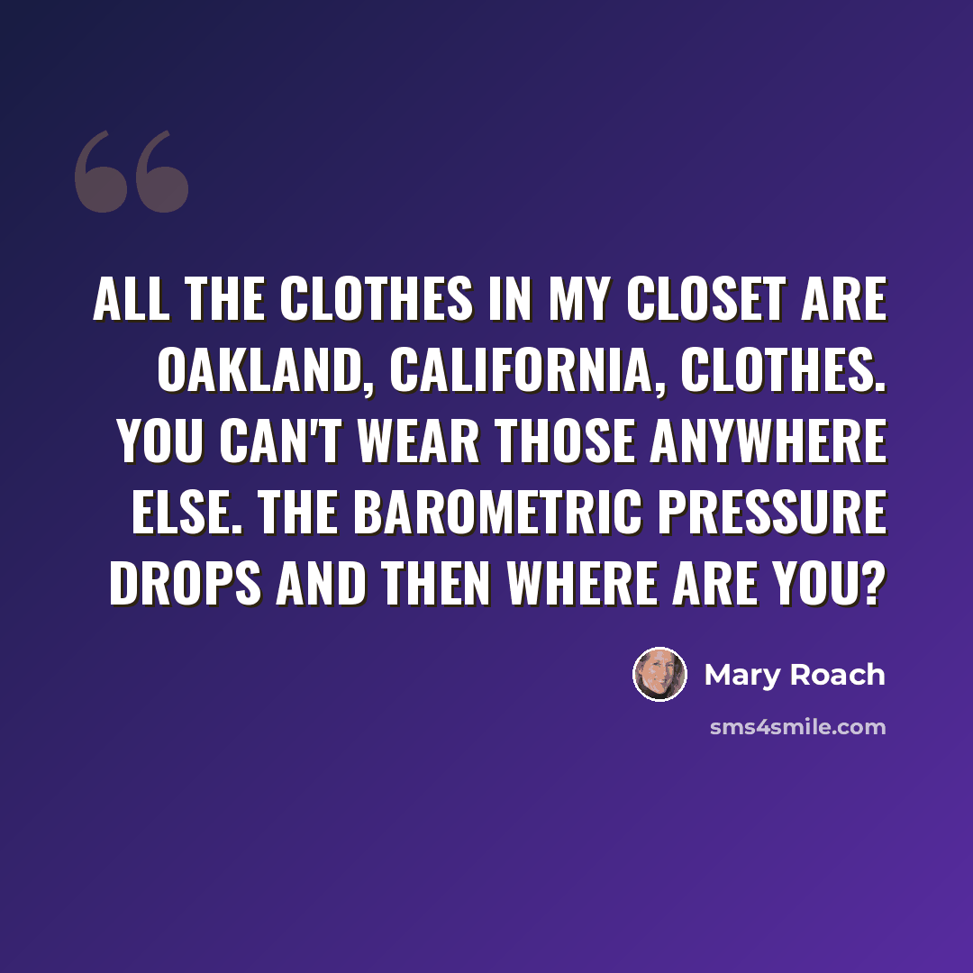 “All the clothes in my closet are Oakland, California, clothes. You can't wear those anywhere else. The barometric pressure drops and then where are you?” quote by Mary Roach
