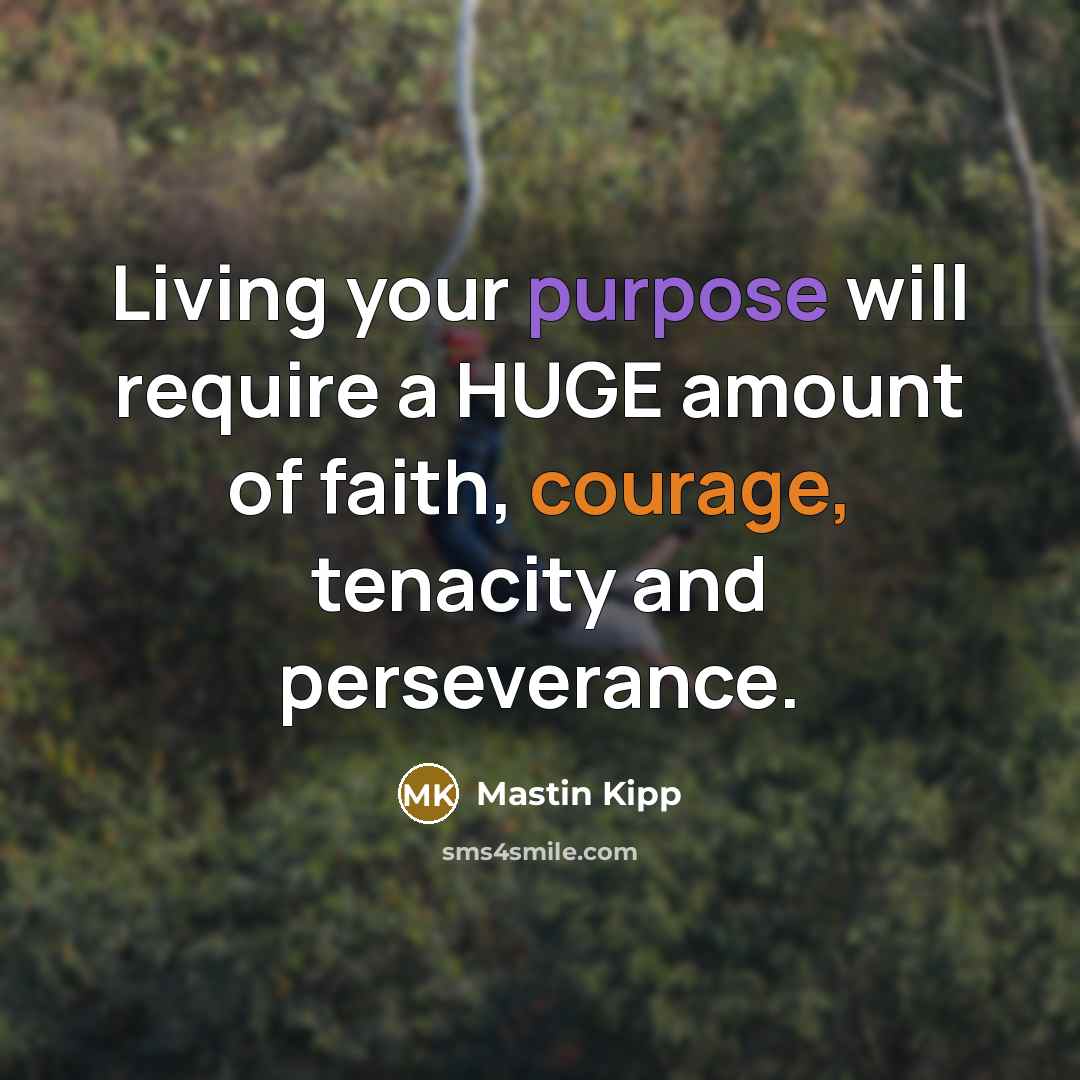 “Living your purpose will require a HUGE amount of faith, courage, tenacity and perseverance.” quote by Mastin Kipp