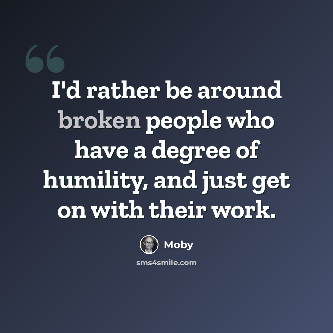 “I'd rather be around broken people who have a degree of humility, and just get on with their work.” quote by Moby