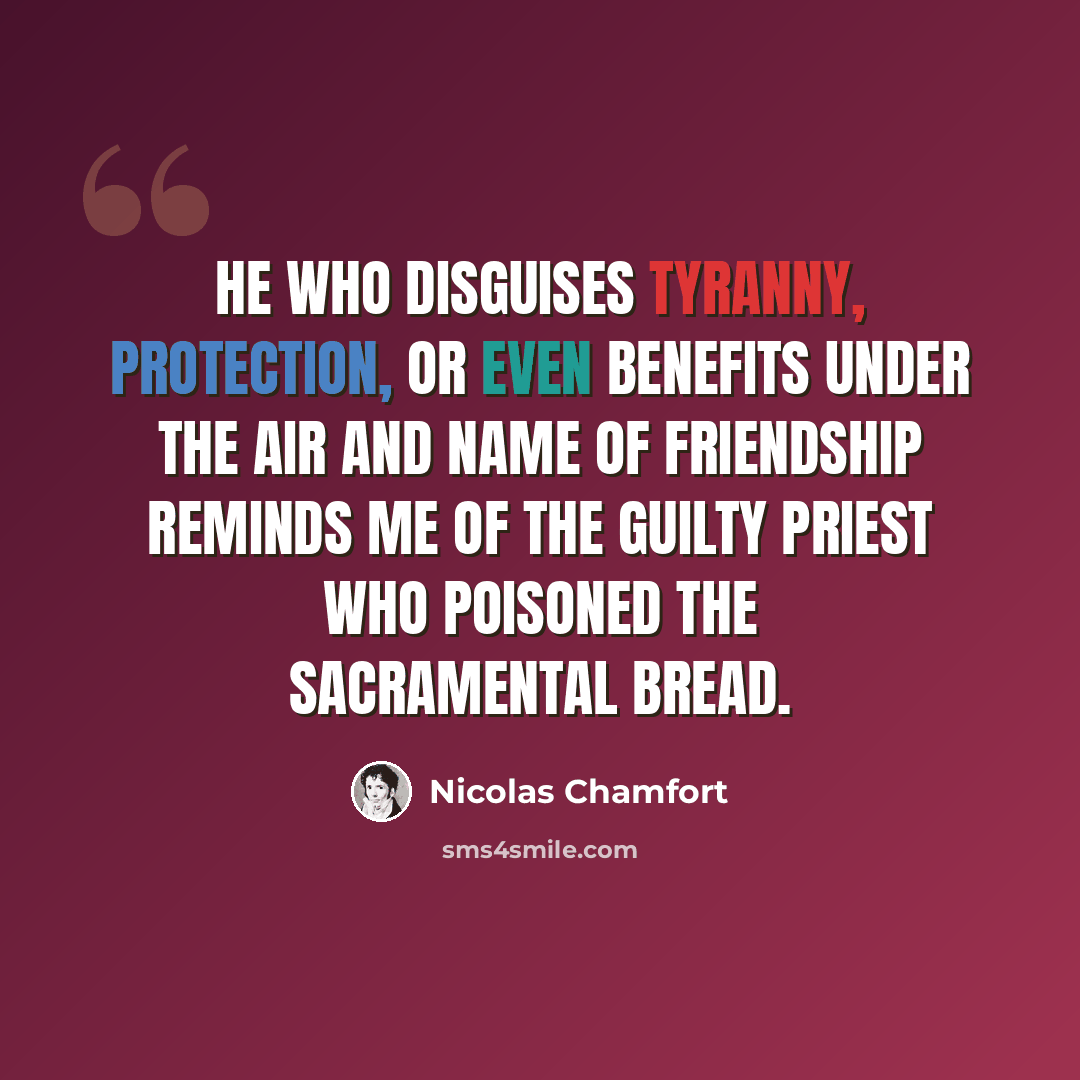 “He who disguises tyranny, protection, or even benefits under the air and name of friendship reminds me of the guilty priest who poisoned the sacramental bread.” quote by Nicolas Chamfort