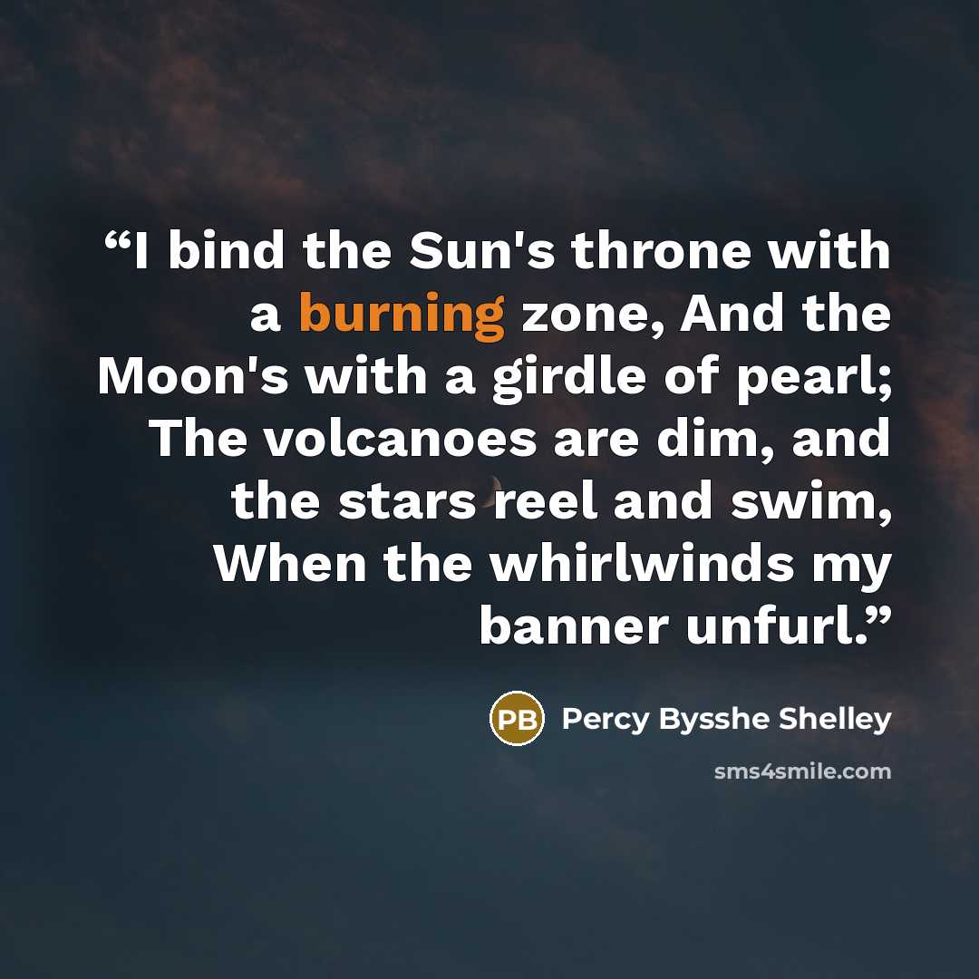 “I bind the Sun's throne with a burning zone, And the Moon's with a girdle of pearl; The volcanoes are dim, and the stars reel and swim, When the whirlwinds my banner unfurl.” quote by Percy Bysshe Shelley