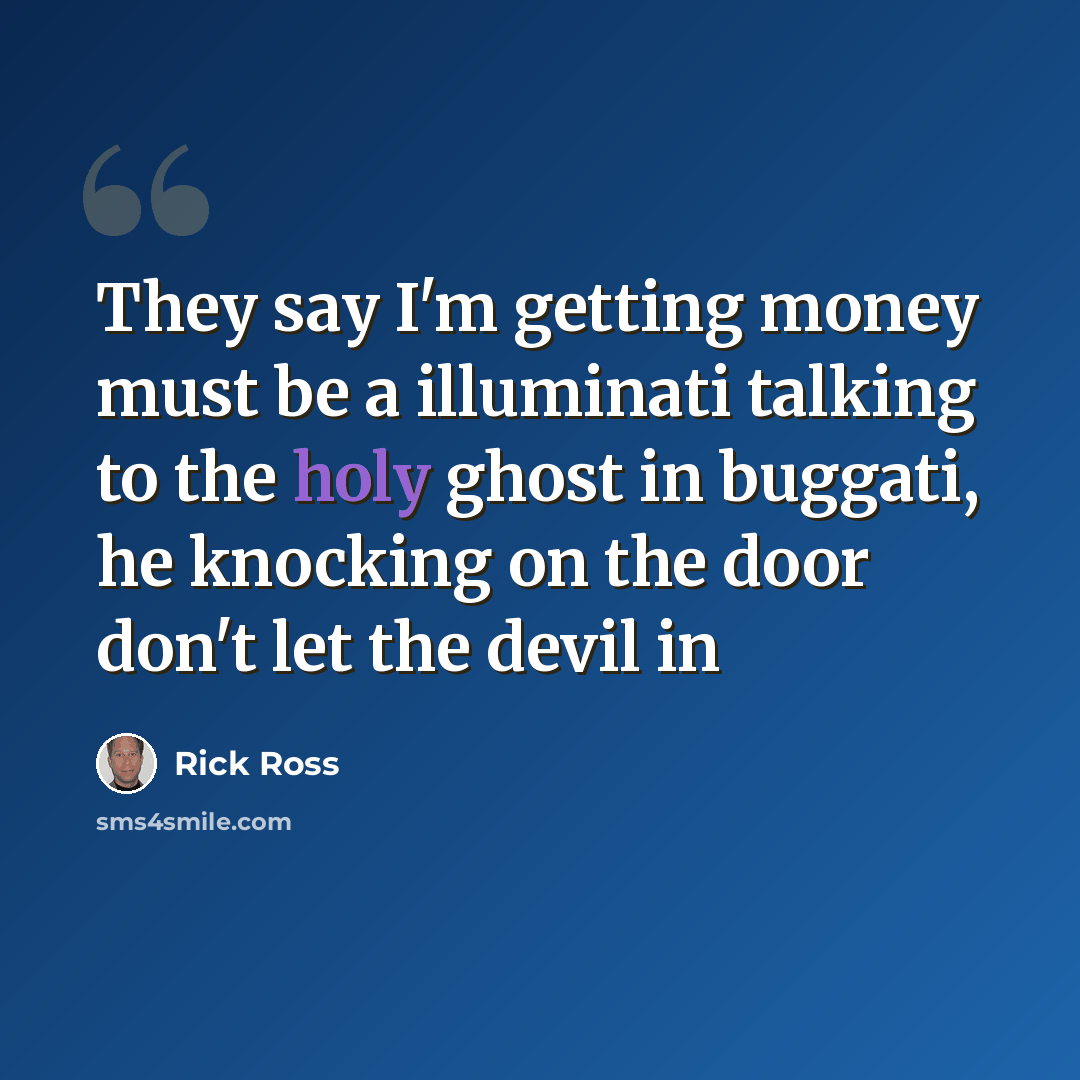 “They say I'm getting money must be a illuminati talking to the holy ghost in buggati, he knocking on the door don't let the devil in” quote by Rick Ross