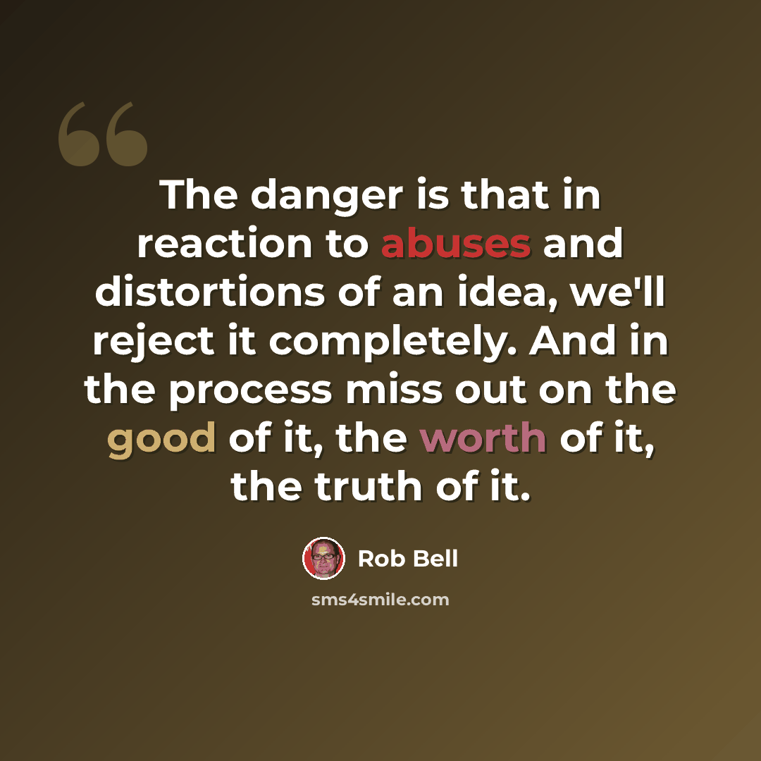 “The danger is that in reaction to abuses and distortions of an idea, we'll reject it completely. And in the process miss out on the good of it, the worth of it, the truth of it.” quote by Rob Bell