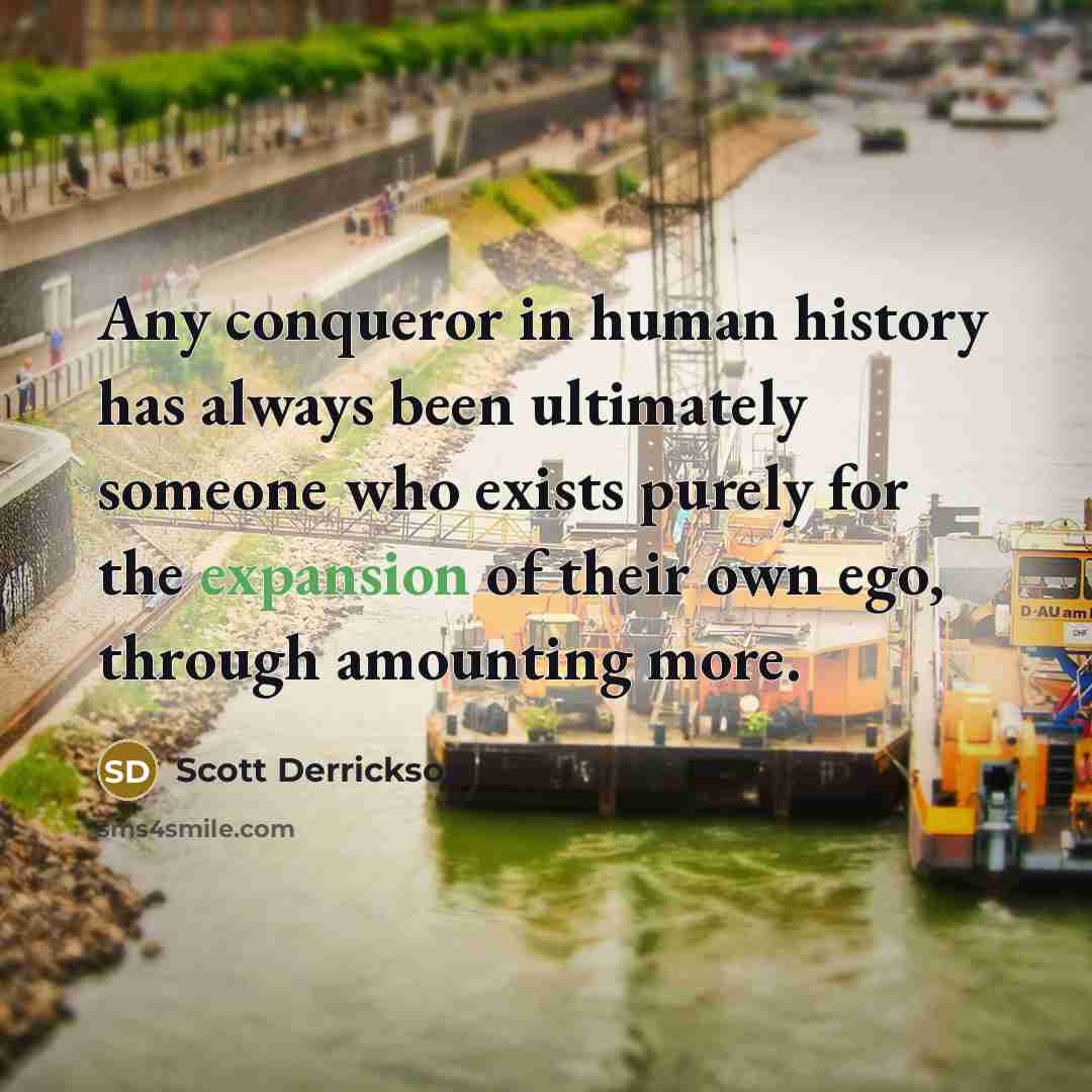 “Any conqueror in human history has always been ultimately someone who exists purely for the expansion of their own ego, through amounting more.” quote by Scott Derrickson