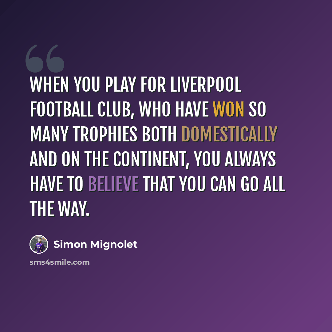 “When you play for Liverpool Football Club, who have won so many trophies both domestically and on the continent, you always have to believe that you can go all the way.” quote by Simon Mignolet