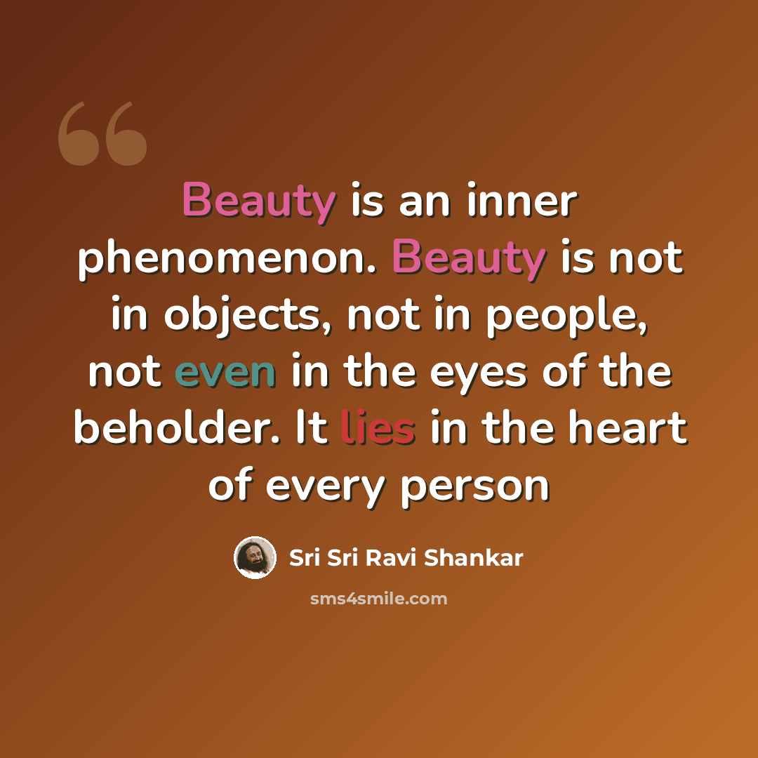 “Beauty is an inner phenomenon. Beauty is not in objects, not in people, not even in the eyes of the beholder. It lies in the heart of every person” quote by Sri Sri Ravi Shankar