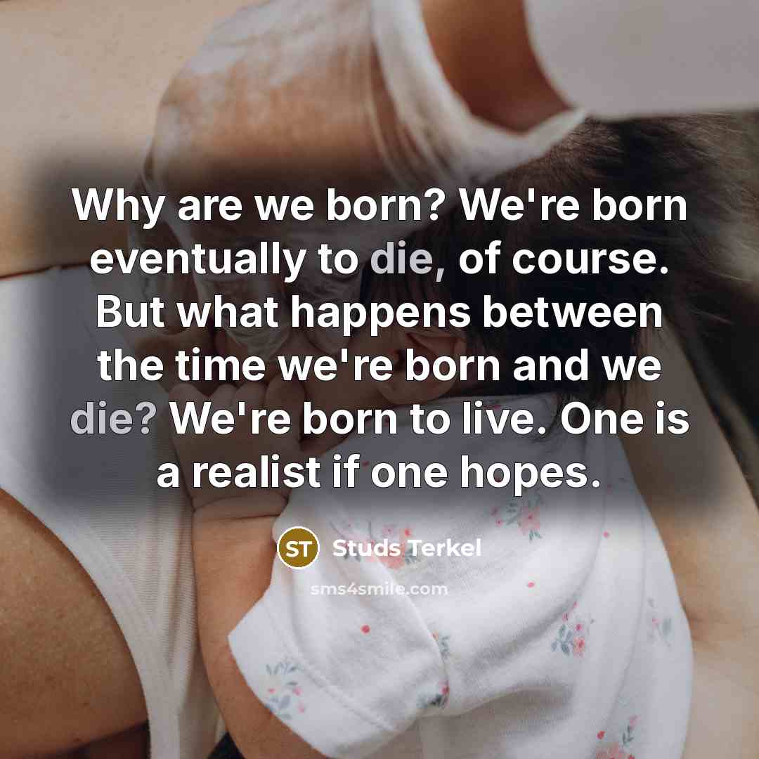 “Why are we born? We're born eventually to die, of course. But what happens between the time we're born and we die? We're born to live. One is a realist if one hopes.” quote by Studs Terkel