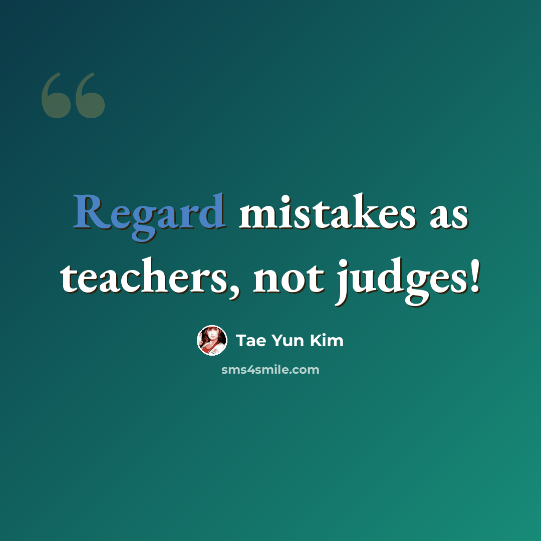 “Regard mistakes as teachers, not judges!” quote by Tae Yun Kim