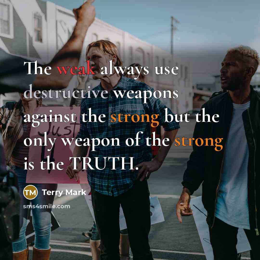 “The weak always use destructive weapons against the strong but the only weapon of the strong is the TRUTH.” quote by Terry Mark