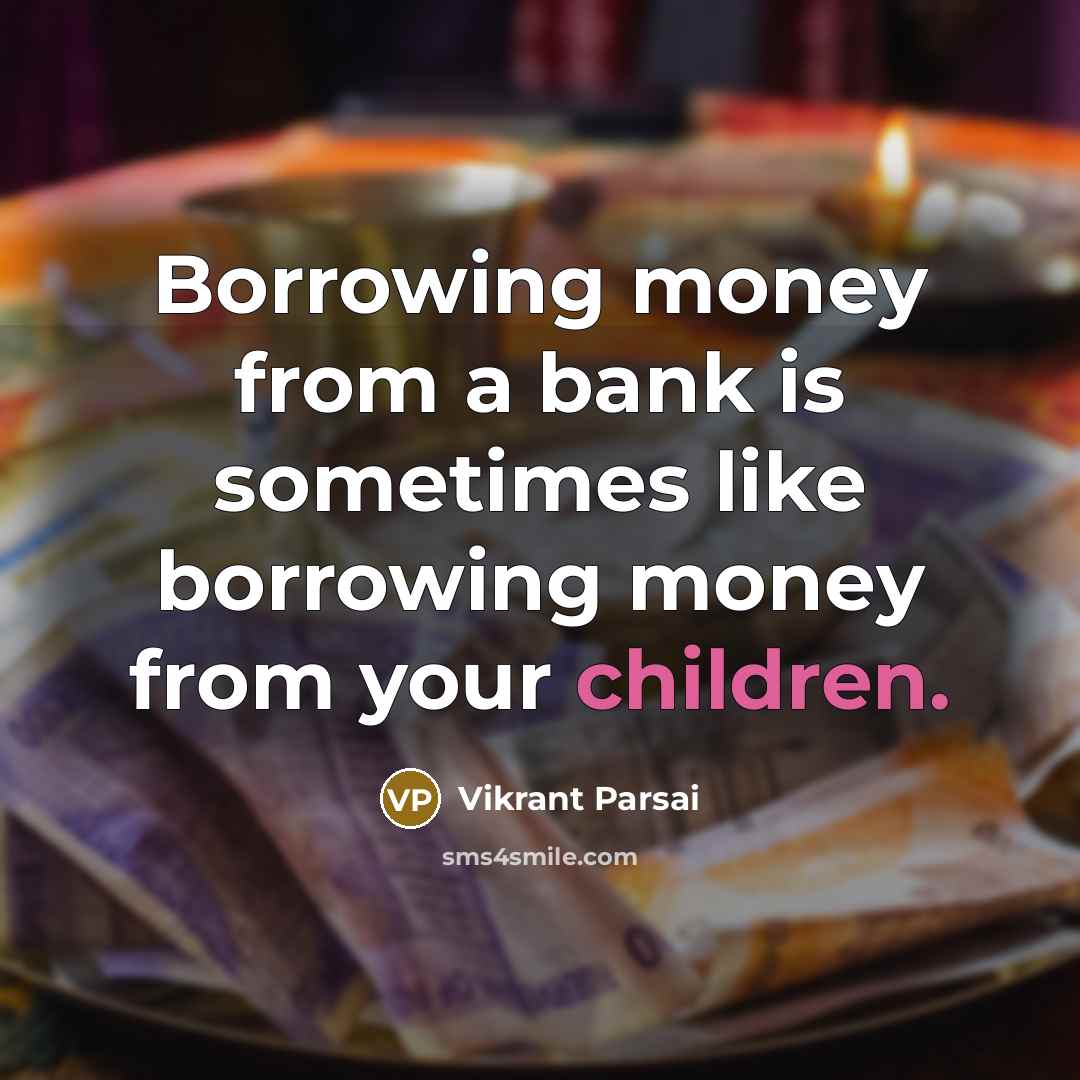 “Borrowing money from a bank is sometimes like borrowing money from your children.” quote by Vikrant Parsai