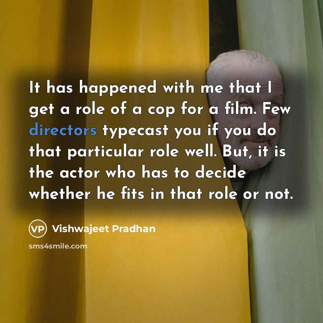 “It has happened with me that I get a role of a cop for a film. Few directors typecast you if you do that particular role well. But, it is the actor who has to decide whether he fits in that role or not.” quote by Vishwajeet Pradhan