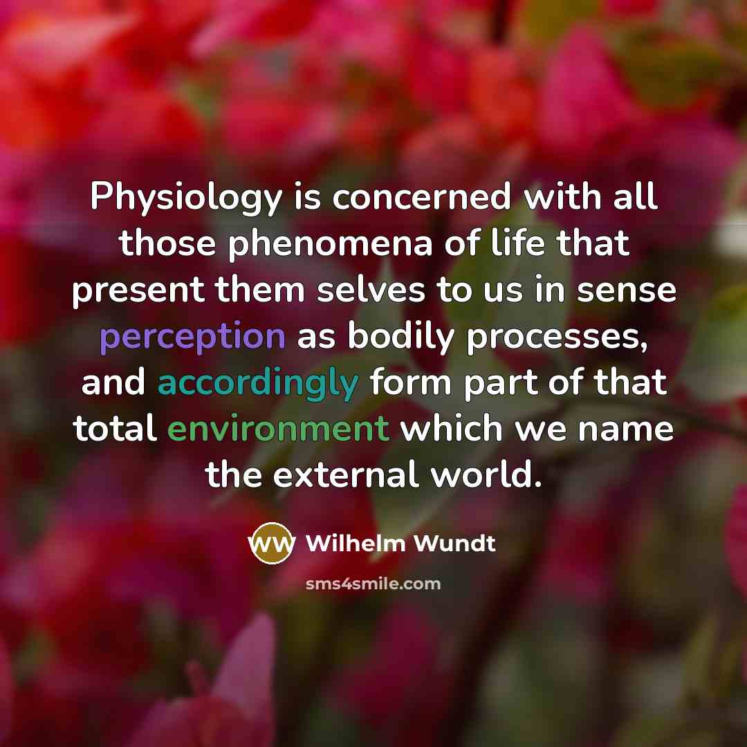 “Physiology is concerned with all those phenomena of life that present them selves to us in sense perception as bodily processes, and accordingly form part of that total environment which we name the external world.” quote by Wilhelm Wundt