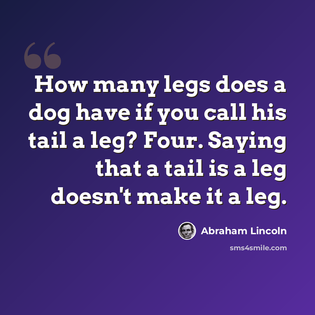 “How many legs does a dog have if you call his tail a leg? Four. Saying that a tail is a leg doesn't make it a leg.” quote by Abraham Lincoln