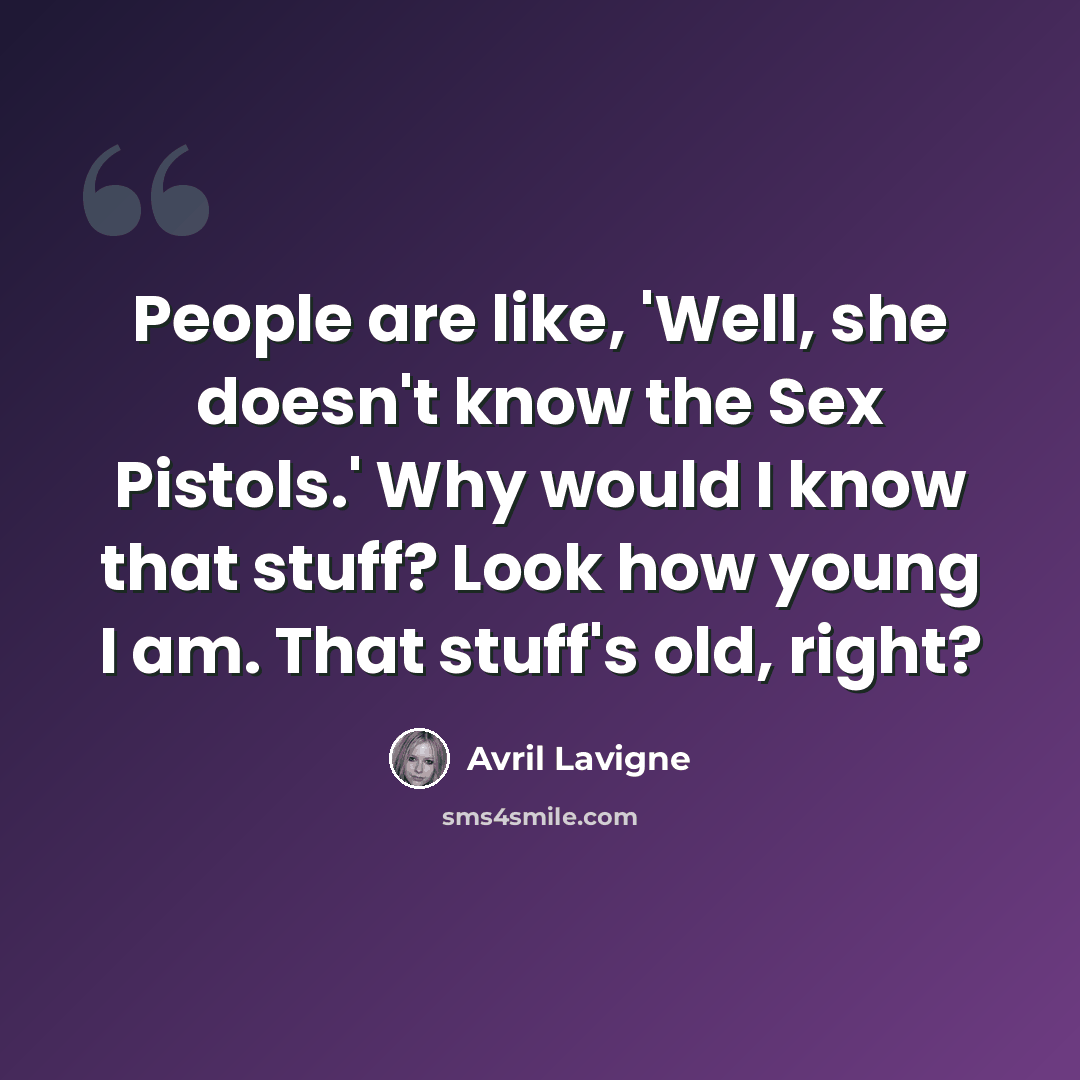 “People are like, 'Well, she doesn't know the Sex Pistols.' Why would I know that stuff? Look how young I am. That stuff's old, right?” quote by Avril Lavigne