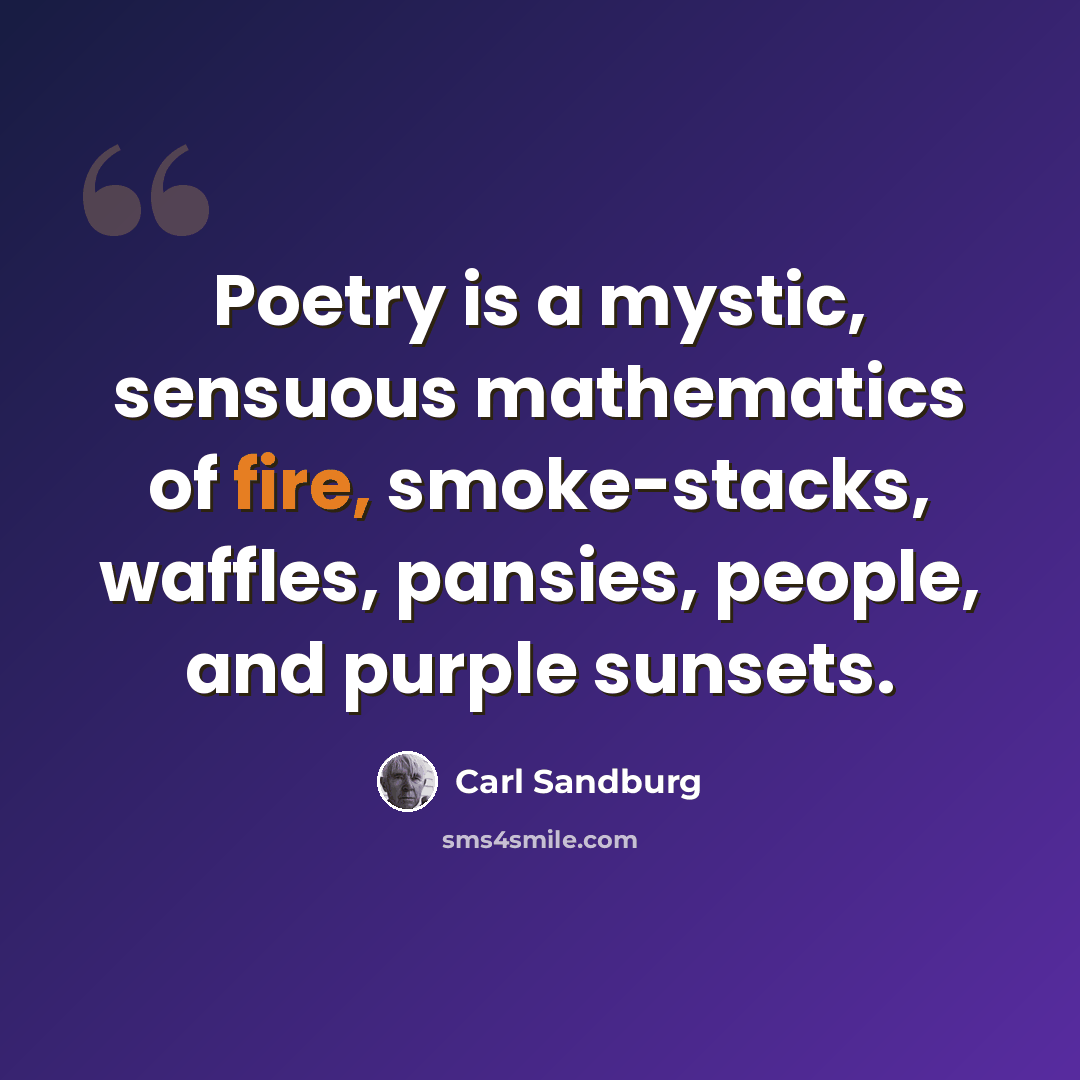 “Poetry is a mystic, sensuous mathematics of fire, smoke-stacks, waffles, pansies, people, and purple sunsets.” quote by Carl Sandburg
