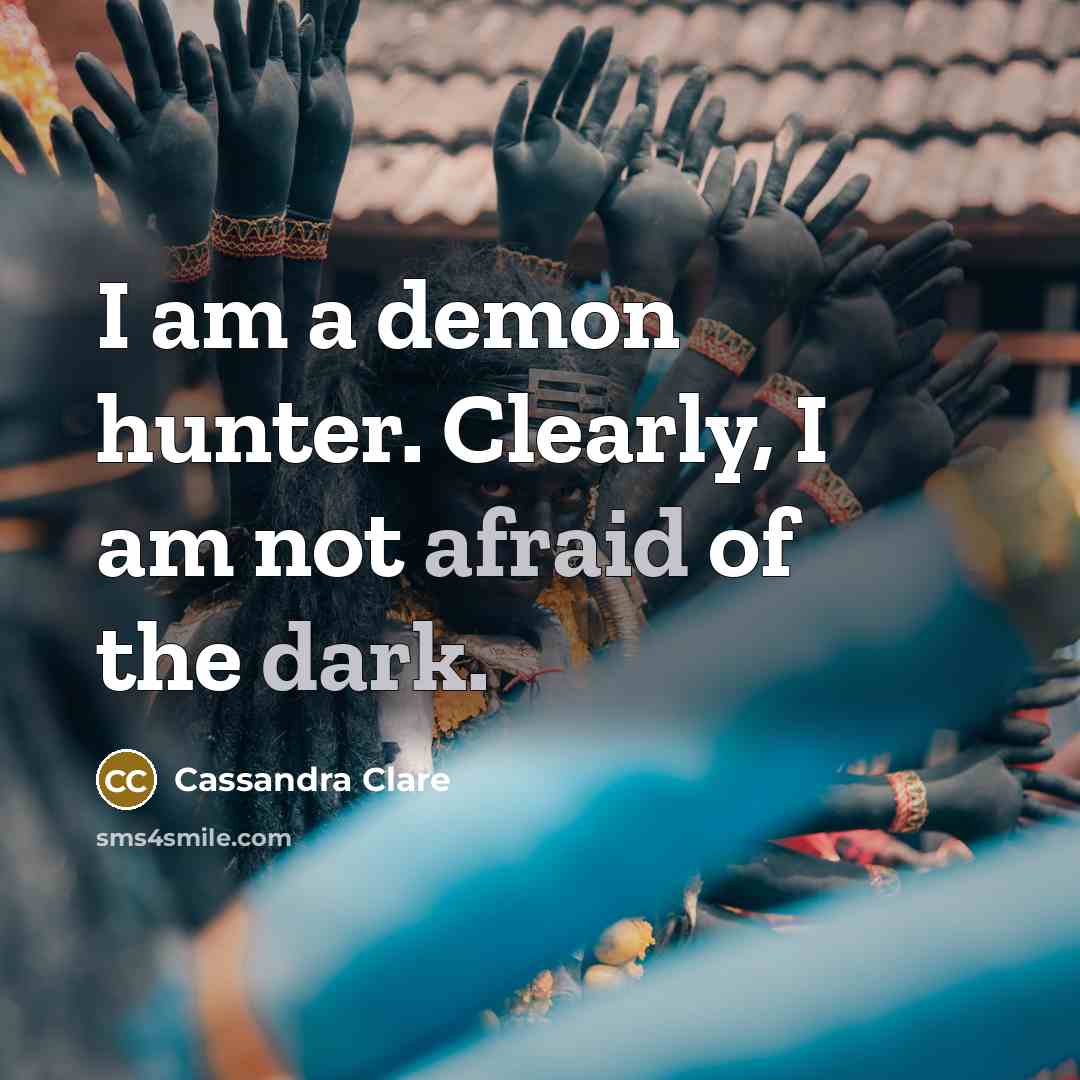 “I am a demon hunter. Clearly, I am not afraid of the dark.” quote by Cassandra Clare