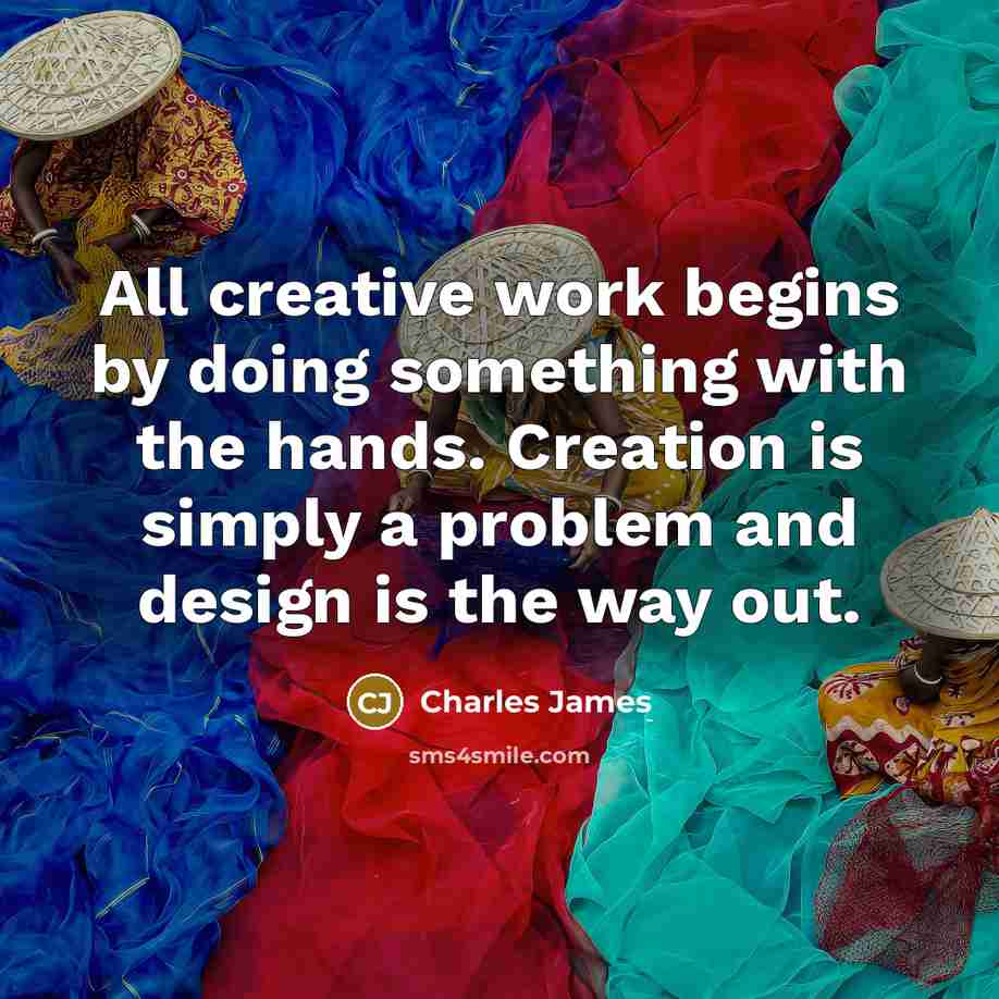 “All creative work begins by doing something with the hands. Creation is simply a problem and design is the way out.” quote by Charles James