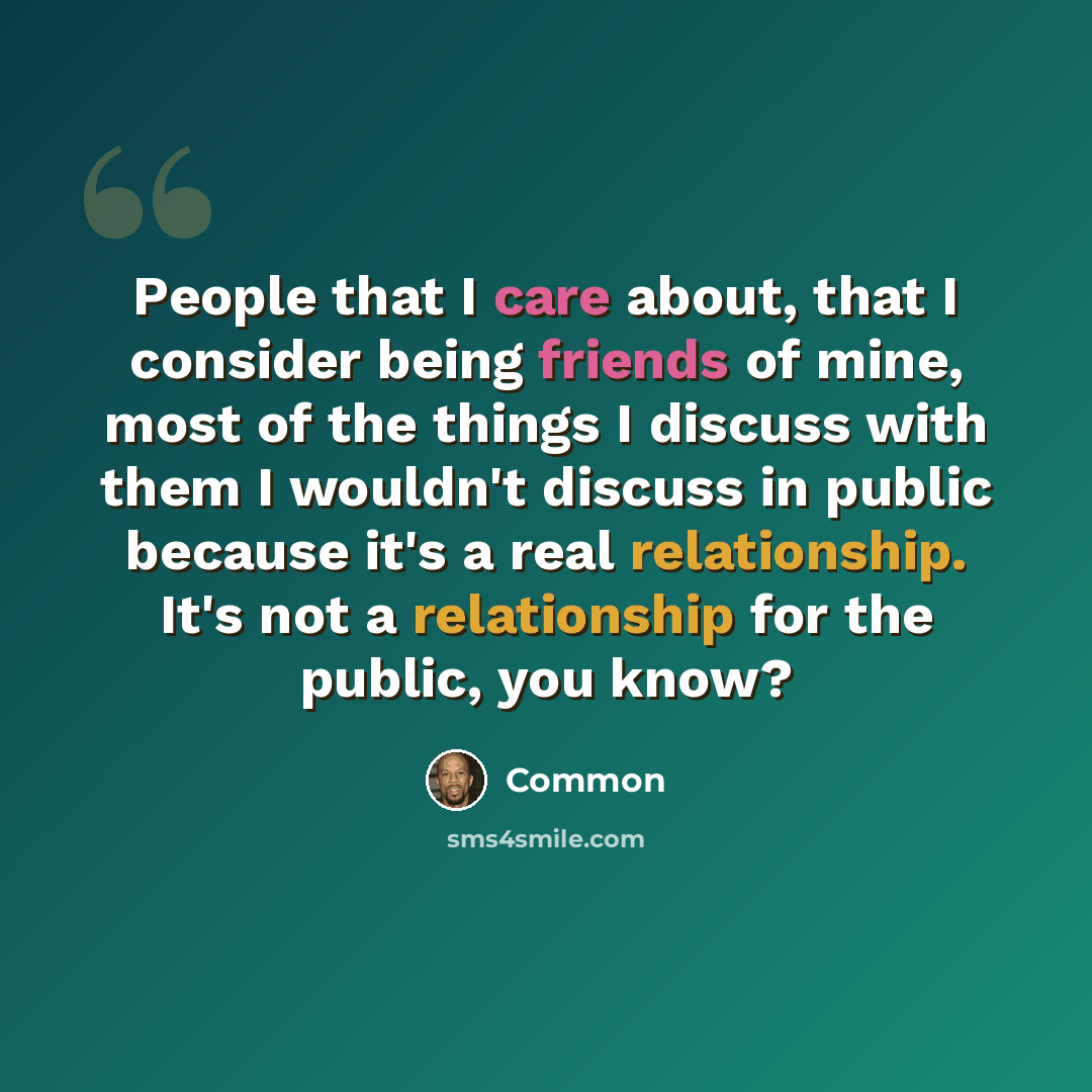 “People that I care about, that I consider being friends of mine, most of the things I discuss with them I wouldn't discuss in public because it's a real relationship. It's not a relationship for the public, you know?” quote by Common