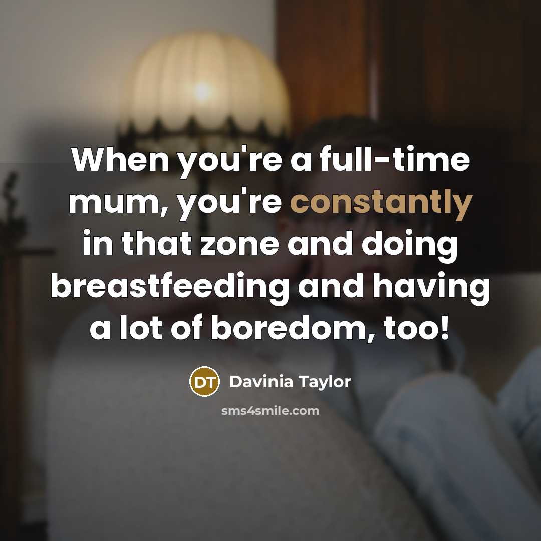 “When you're a full-time mum, you're constantly in that zone and doing breastfeeding and having a lot of boredom, too!” quote by Davinia Taylor