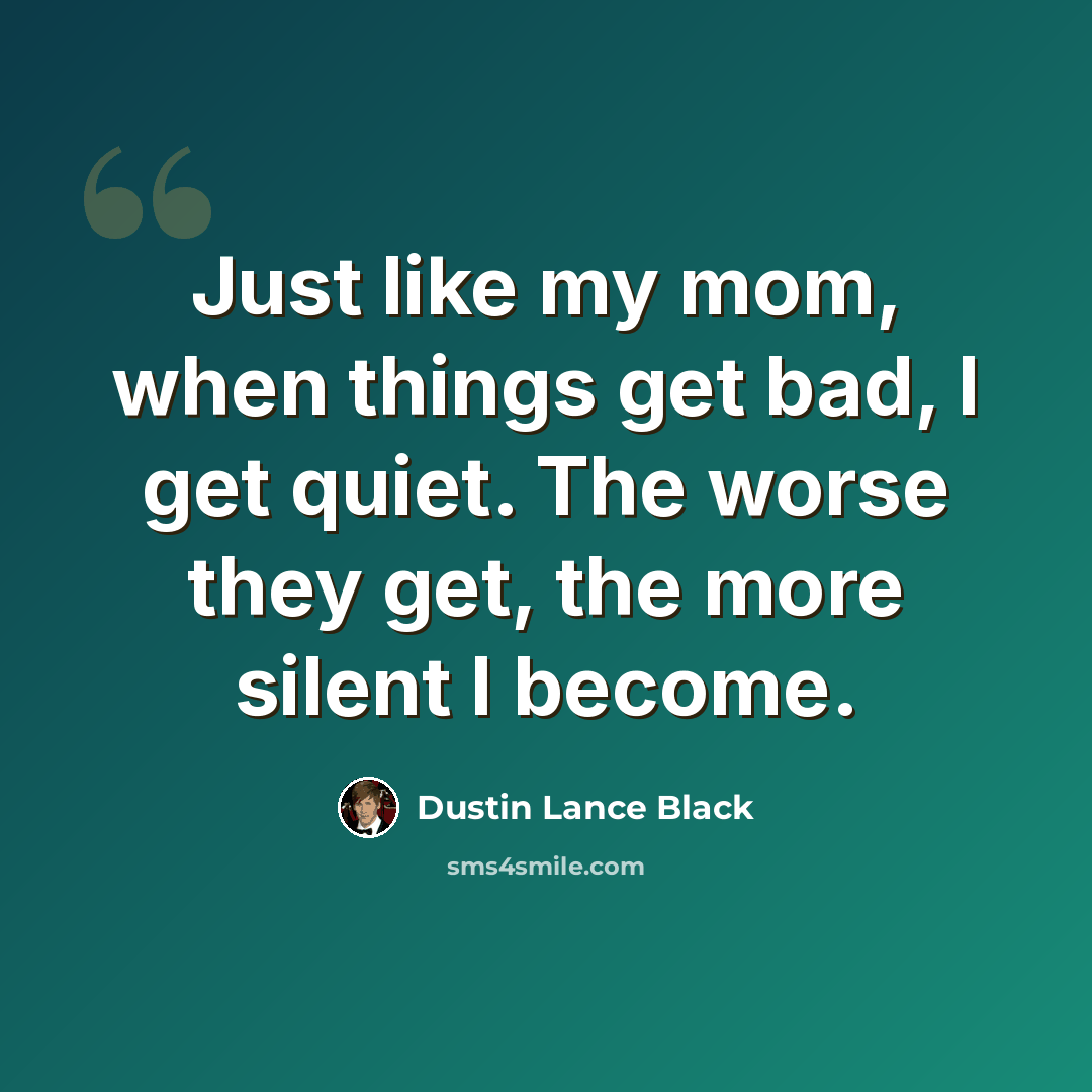 “Just like my mom, when things get bad, I get quiet. The worse they get, the more silent I become.” quote by Dustin Lance Black