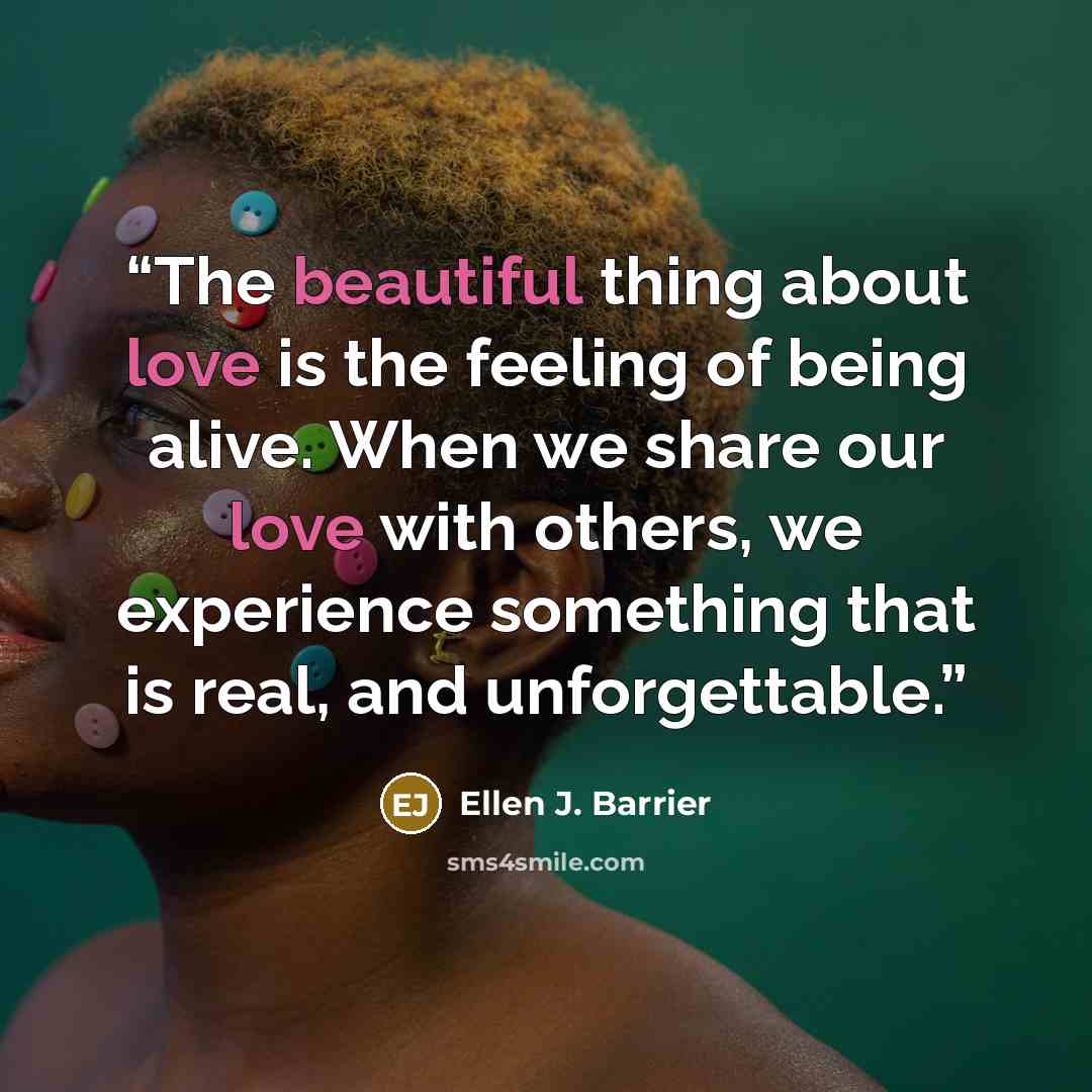 “The beautiful thing about love is the feeling of being alive. When we share our love with others, we experience something that is real, and unforgettable.” quote by Ellen J. Barrier